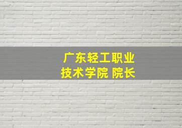 广东轻工职业技术学院 院长